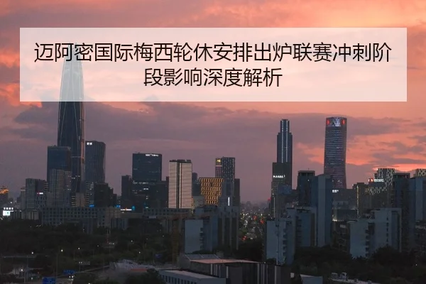 迈阿密国际梅西轮休安排出炉联赛冲刺阶段影响深度解析