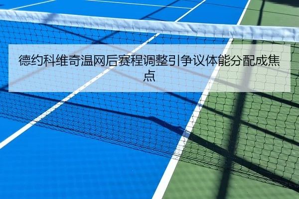 德约科维奇温网后赛程调整引争议体能分配成焦点
