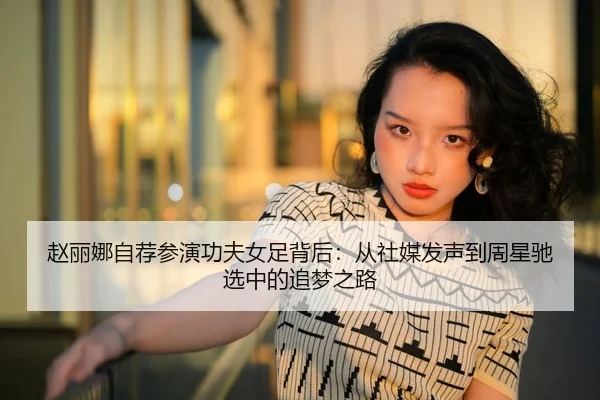 赵丽娜自荐参演功夫女足背后：从社媒发声到周星驰选中的追梦之路